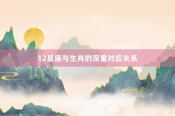 12星座与生肖的深重对应关系