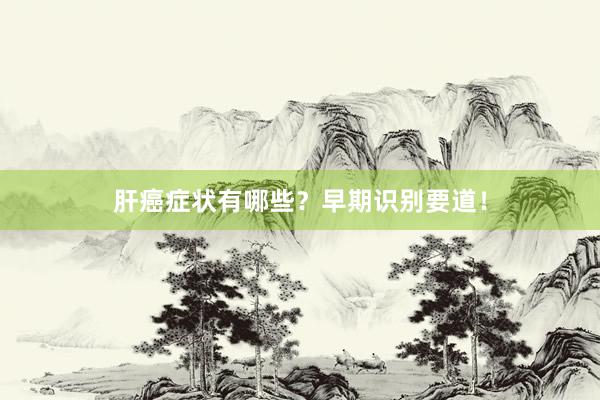 肝癌症状有哪些？早期识别要道！