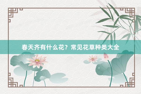 春天齐有什么花？常见花草种类大全