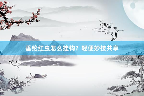垂纶红虫怎么挂钩？轻便妙技共享
