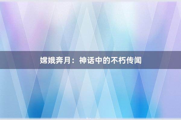 嫦娥奔月:神话中的不朽传闻
